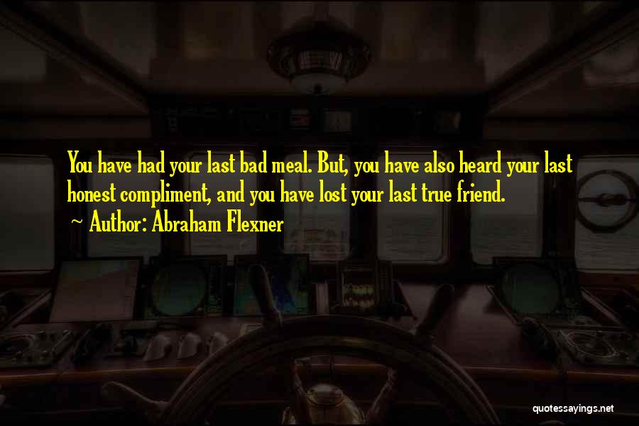 Abraham Flexner Quotes: You Have Had Your Last Bad Meal. But, You Have Also Heard Your Last Honest Compliment, And You Have Lost