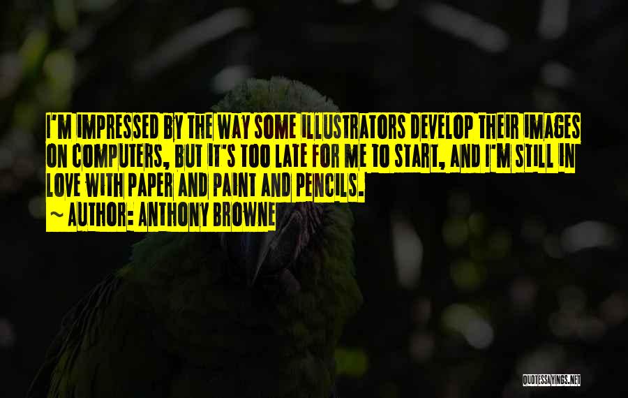 Anthony Browne Quotes: I'm Impressed By The Way Some Illustrators Develop Their Images On Computers, But It's Too Late For Me To Start,