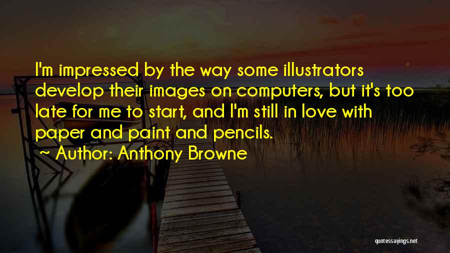 Anthony Browne Quotes: I'm Impressed By The Way Some Illustrators Develop Their Images On Computers, But It's Too Late For Me To Start,