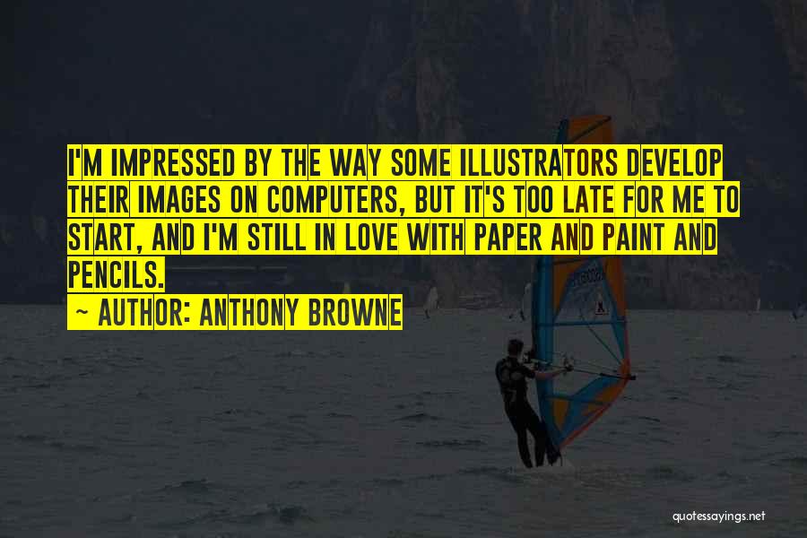 Anthony Browne Quotes: I'm Impressed By The Way Some Illustrators Develop Their Images On Computers, But It's Too Late For Me To Start,