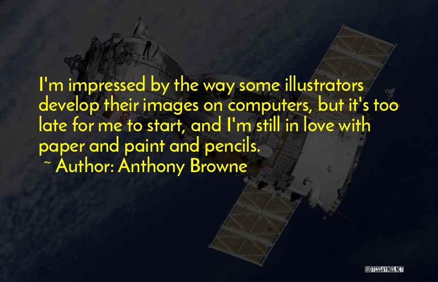 Anthony Browne Quotes: I'm Impressed By The Way Some Illustrators Develop Their Images On Computers, But It's Too Late For Me To Start,