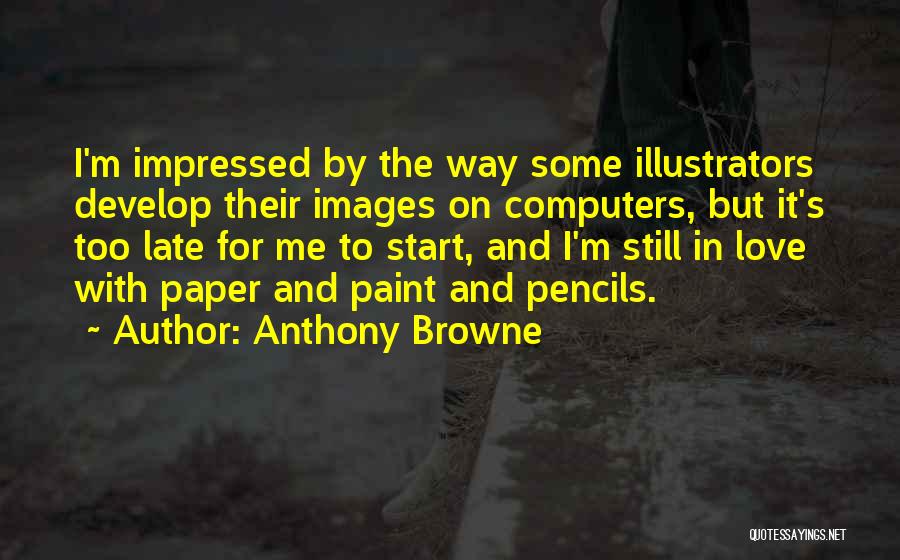 Anthony Browne Quotes: I'm Impressed By The Way Some Illustrators Develop Their Images On Computers, But It's Too Late For Me To Start,