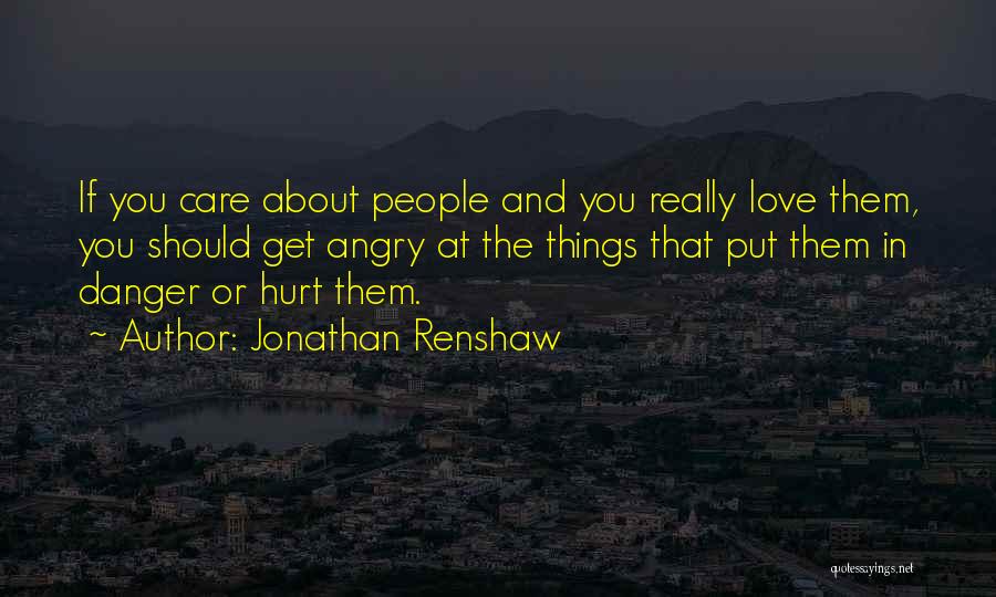 Jonathan Renshaw Quotes: If You Care About People And You Really Love Them, You Should Get Angry At The Things That Put Them