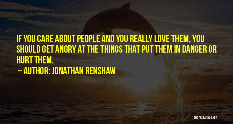 Jonathan Renshaw Quotes: If You Care About People And You Really Love Them, You Should Get Angry At The Things That Put Them