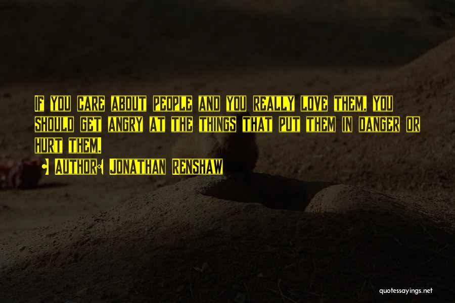 Jonathan Renshaw Quotes: If You Care About People And You Really Love Them, You Should Get Angry At The Things That Put Them