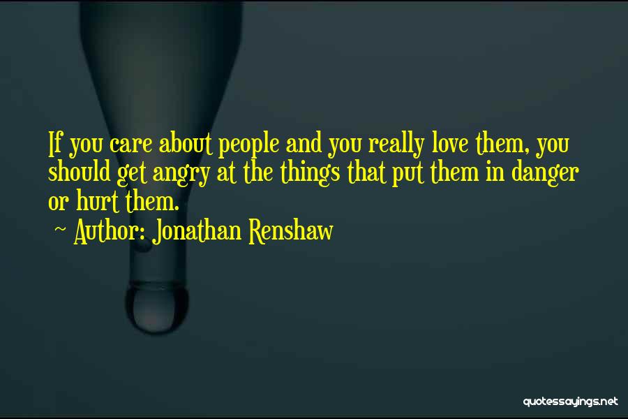 Jonathan Renshaw Quotes: If You Care About People And You Really Love Them, You Should Get Angry At The Things That Put Them