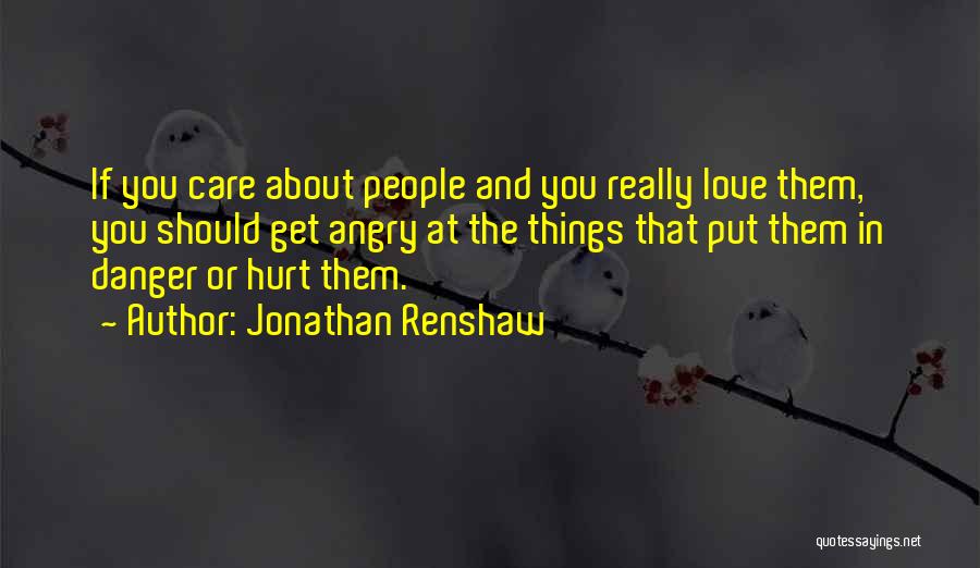 Jonathan Renshaw Quotes: If You Care About People And You Really Love Them, You Should Get Angry At The Things That Put Them