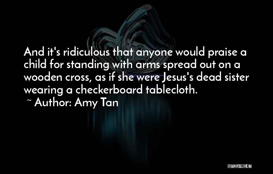 Amy Tan Quotes: And It's Ridiculous That Anyone Would Praise A Child For Standing With Arms Spread Out On A Wooden Cross, As