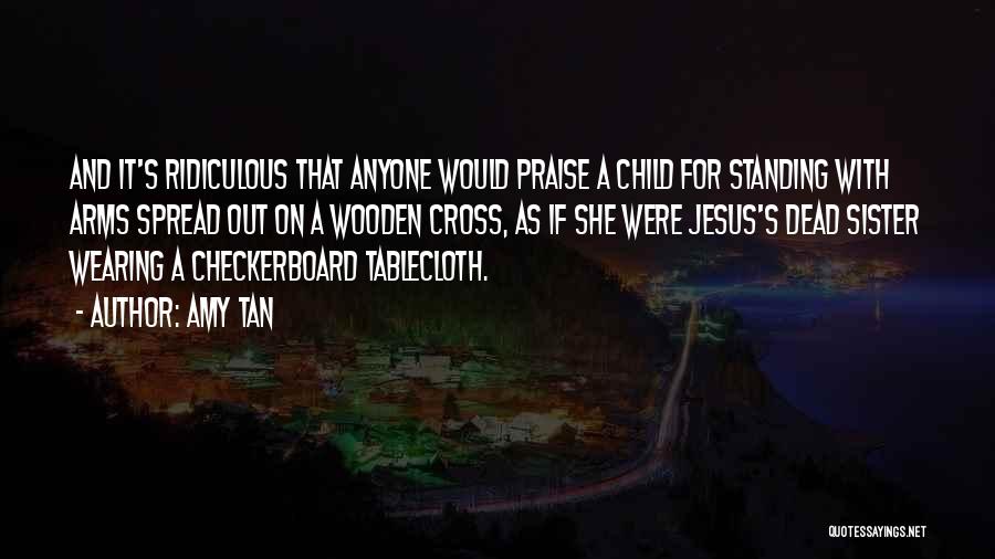 Amy Tan Quotes: And It's Ridiculous That Anyone Would Praise A Child For Standing With Arms Spread Out On A Wooden Cross, As