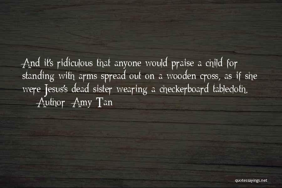 Amy Tan Quotes: And It's Ridiculous That Anyone Would Praise A Child For Standing With Arms Spread Out On A Wooden Cross, As