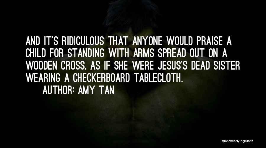 Amy Tan Quotes: And It's Ridiculous That Anyone Would Praise A Child For Standing With Arms Spread Out On A Wooden Cross, As