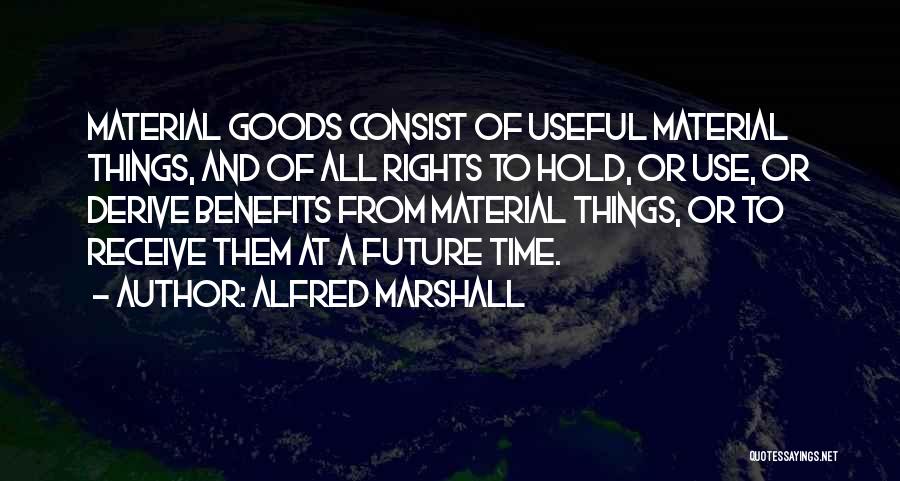 Alfred Marshall Quotes: Material Goods Consist Of Useful Material Things, And Of All Rights To Hold, Or Use, Or Derive Benefits From Material