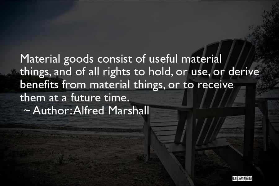 Alfred Marshall Quotes: Material Goods Consist Of Useful Material Things, And Of All Rights To Hold, Or Use, Or Derive Benefits From Material