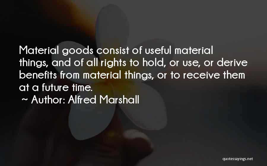 Alfred Marshall Quotes: Material Goods Consist Of Useful Material Things, And Of All Rights To Hold, Or Use, Or Derive Benefits From Material