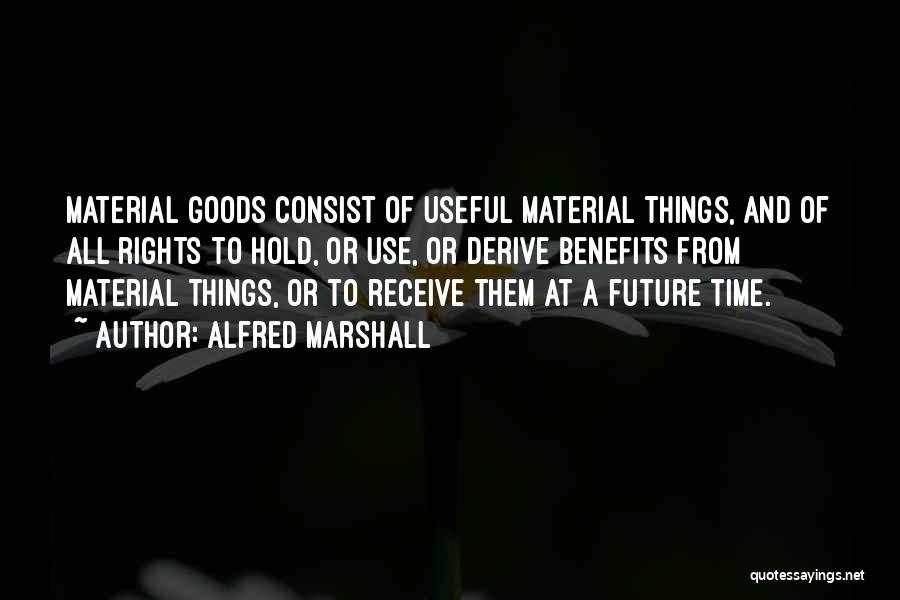 Alfred Marshall Quotes: Material Goods Consist Of Useful Material Things, And Of All Rights To Hold, Or Use, Or Derive Benefits From Material