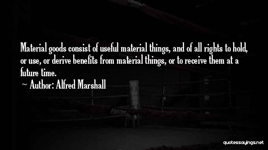 Alfred Marshall Quotes: Material Goods Consist Of Useful Material Things, And Of All Rights To Hold, Or Use, Or Derive Benefits From Material