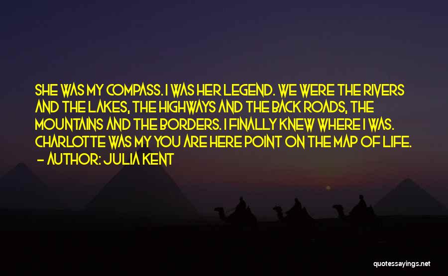 Julia Kent Quotes: She Was My Compass. I Was Her Legend. We Were The Rivers And The Lakes, The Highways And The Back