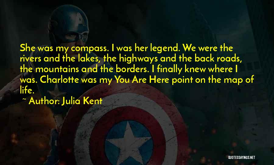 Julia Kent Quotes: She Was My Compass. I Was Her Legend. We Were The Rivers And The Lakes, The Highways And The Back