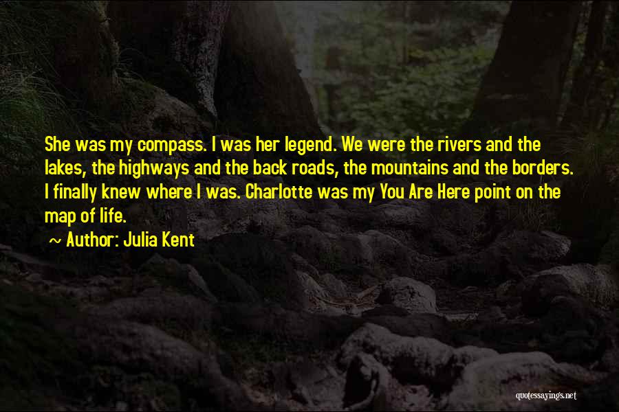 Julia Kent Quotes: She Was My Compass. I Was Her Legend. We Were The Rivers And The Lakes, The Highways And The Back