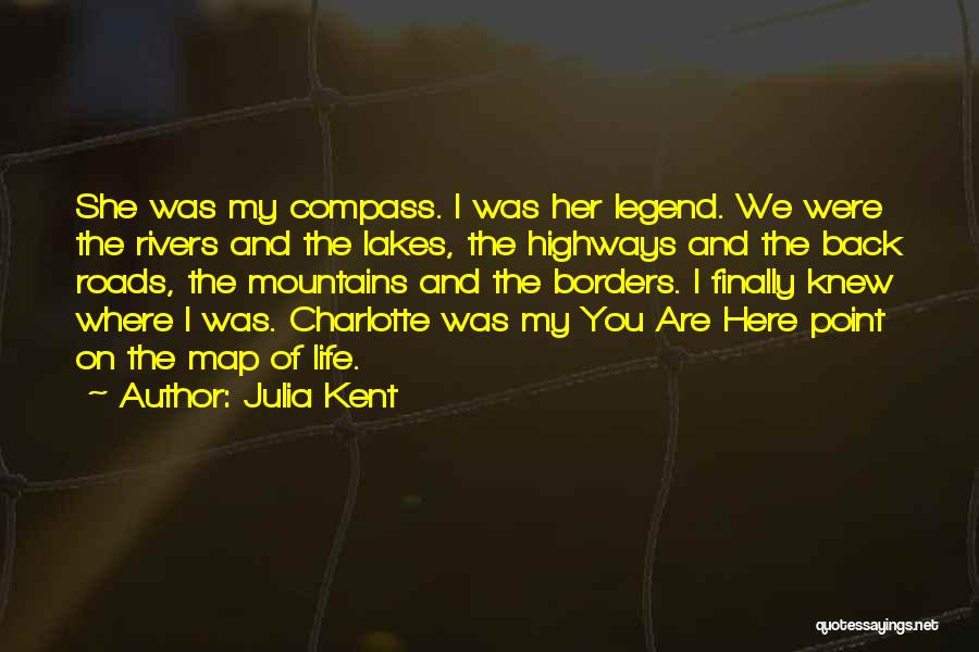 Julia Kent Quotes: She Was My Compass. I Was Her Legend. We Were The Rivers And The Lakes, The Highways And The Back