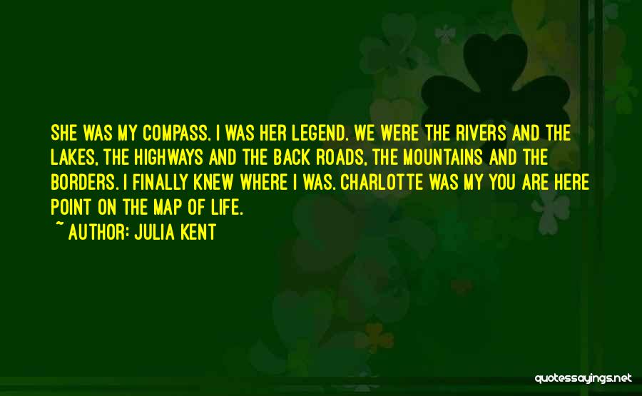 Julia Kent Quotes: She Was My Compass. I Was Her Legend. We Were The Rivers And The Lakes, The Highways And The Back
