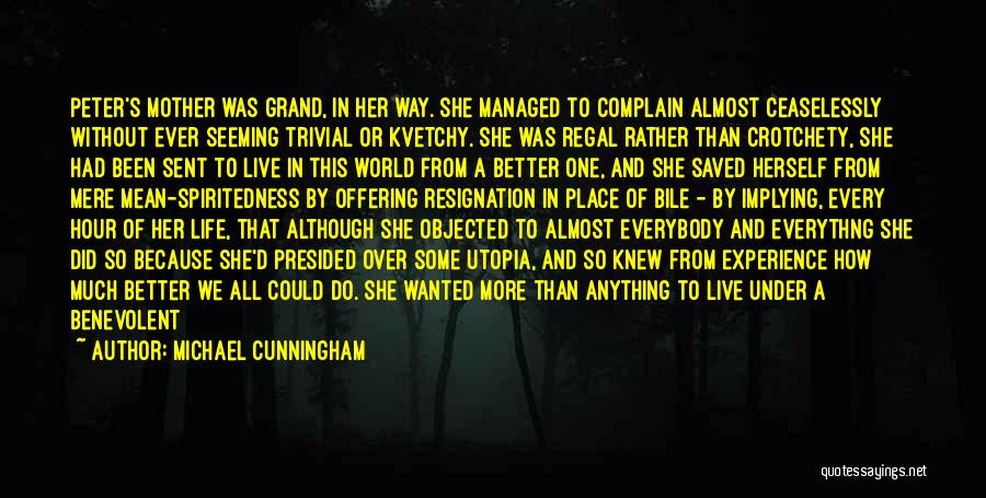 Michael Cunningham Quotes: Peter's Mother Was Grand, In Her Way. She Managed To Complain Almost Ceaselessly Without Ever Seeming Trivial Or Kvetchy. She