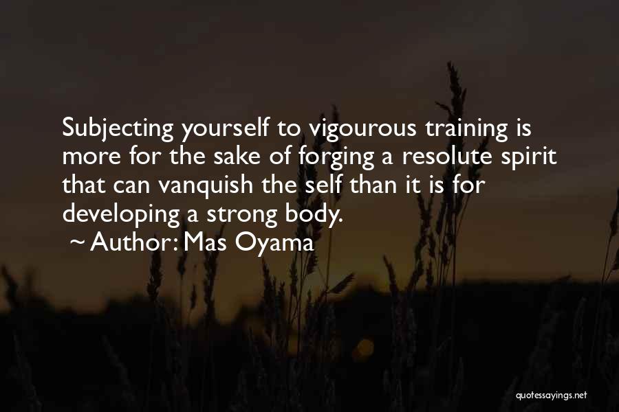 Mas Oyama Quotes: Subjecting Yourself To Vigourous Training Is More For The Sake Of Forging A Resolute Spirit That Can Vanquish The Self