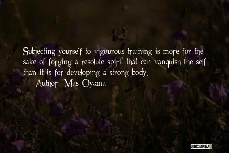 Mas Oyama Quotes: Subjecting Yourself To Vigourous Training Is More For The Sake Of Forging A Resolute Spirit That Can Vanquish The Self