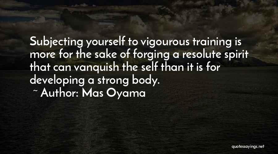 Mas Oyama Quotes: Subjecting Yourself To Vigourous Training Is More For The Sake Of Forging A Resolute Spirit That Can Vanquish The Self