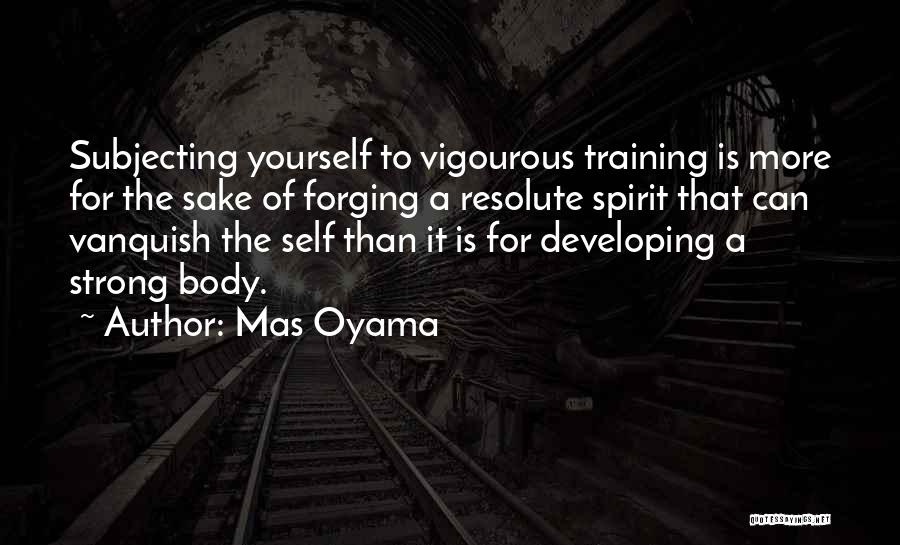 Mas Oyama Quotes: Subjecting Yourself To Vigourous Training Is More For The Sake Of Forging A Resolute Spirit That Can Vanquish The Self