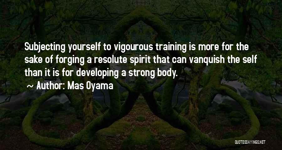 Mas Oyama Quotes: Subjecting Yourself To Vigourous Training Is More For The Sake Of Forging A Resolute Spirit That Can Vanquish The Self