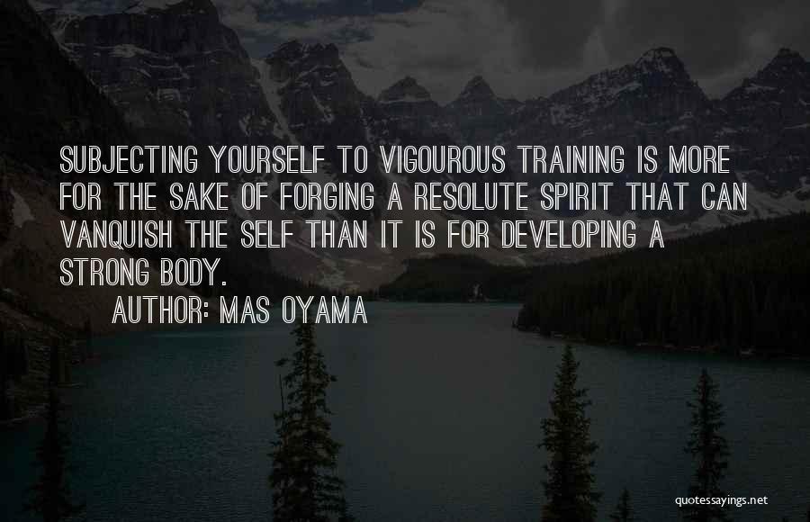 Mas Oyama Quotes: Subjecting Yourself To Vigourous Training Is More For The Sake Of Forging A Resolute Spirit That Can Vanquish The Self