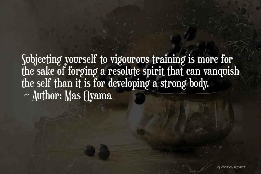 Mas Oyama Quotes: Subjecting Yourself To Vigourous Training Is More For The Sake Of Forging A Resolute Spirit That Can Vanquish The Self