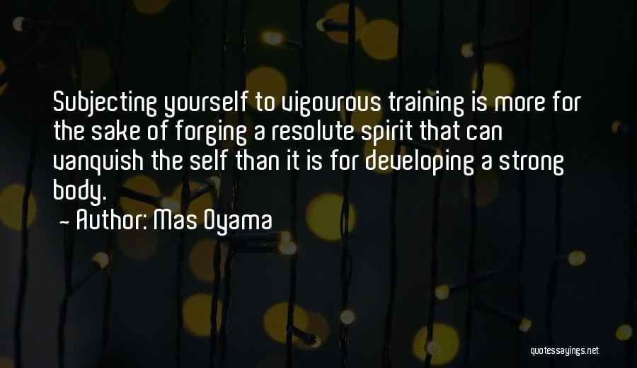 Mas Oyama Quotes: Subjecting Yourself To Vigourous Training Is More For The Sake Of Forging A Resolute Spirit That Can Vanquish The Self