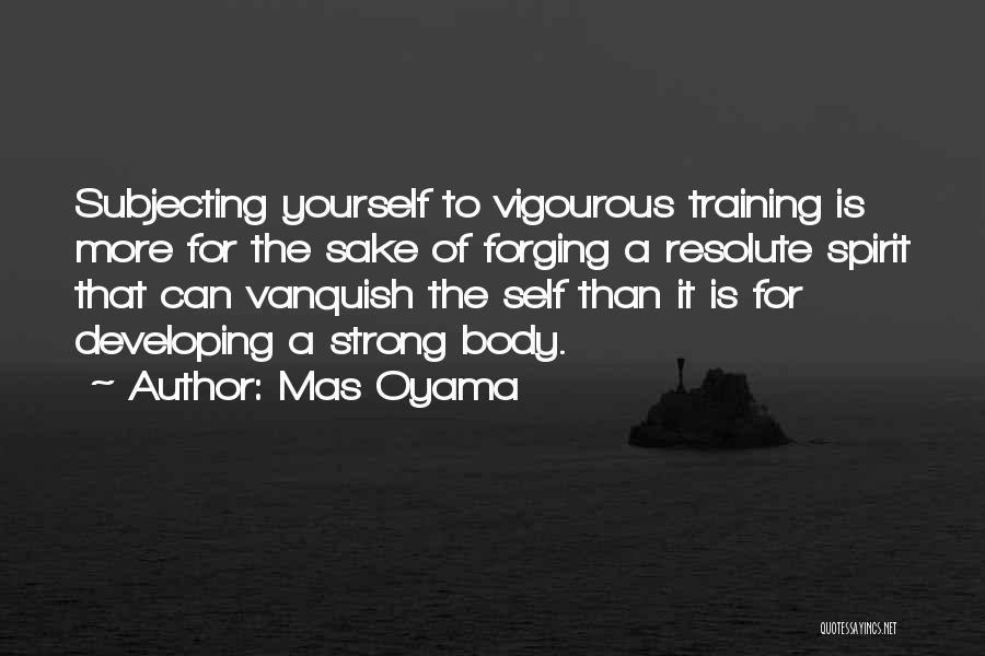 Mas Oyama Quotes: Subjecting Yourself To Vigourous Training Is More For The Sake Of Forging A Resolute Spirit That Can Vanquish The Self