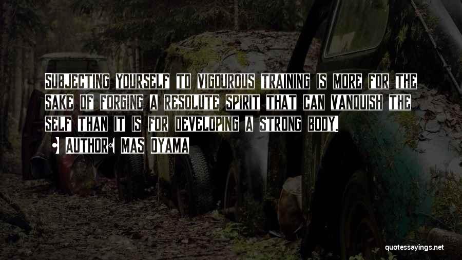 Mas Oyama Quotes: Subjecting Yourself To Vigourous Training Is More For The Sake Of Forging A Resolute Spirit That Can Vanquish The Self