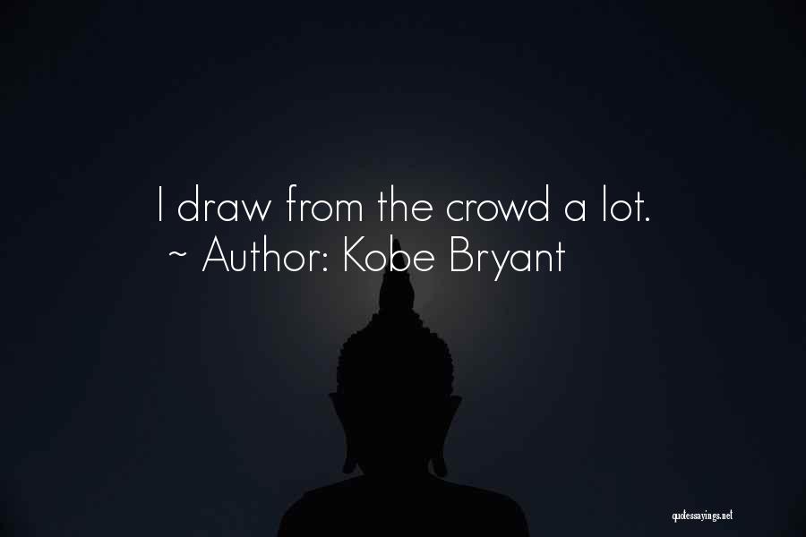 Kobe Bryant Quotes: I Draw From The Crowd A Lot.