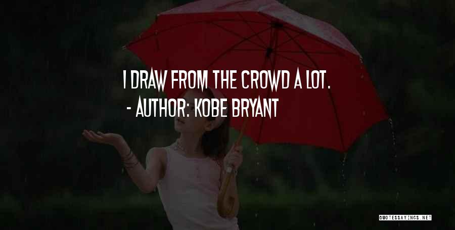 Kobe Bryant Quotes: I Draw From The Crowd A Lot.