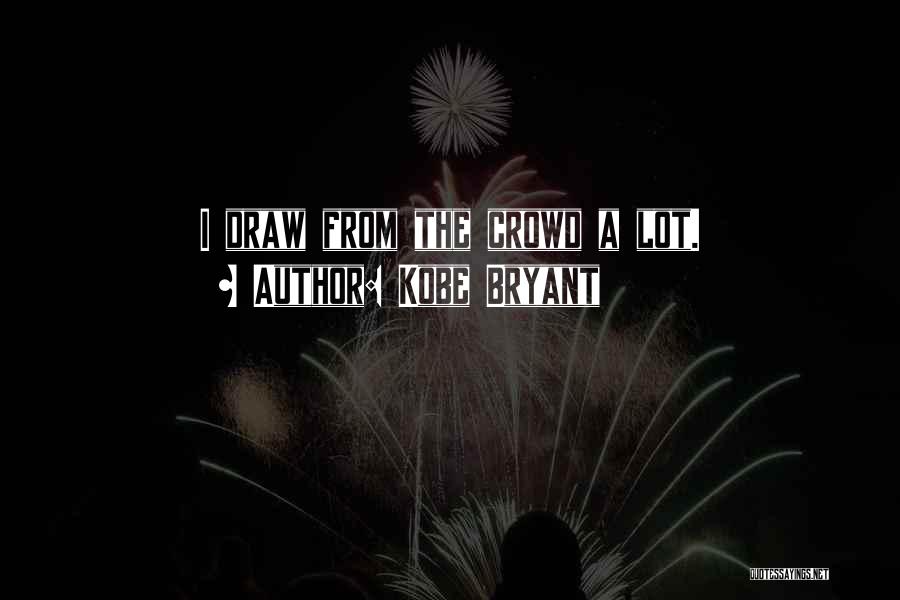 Kobe Bryant Quotes: I Draw From The Crowd A Lot.