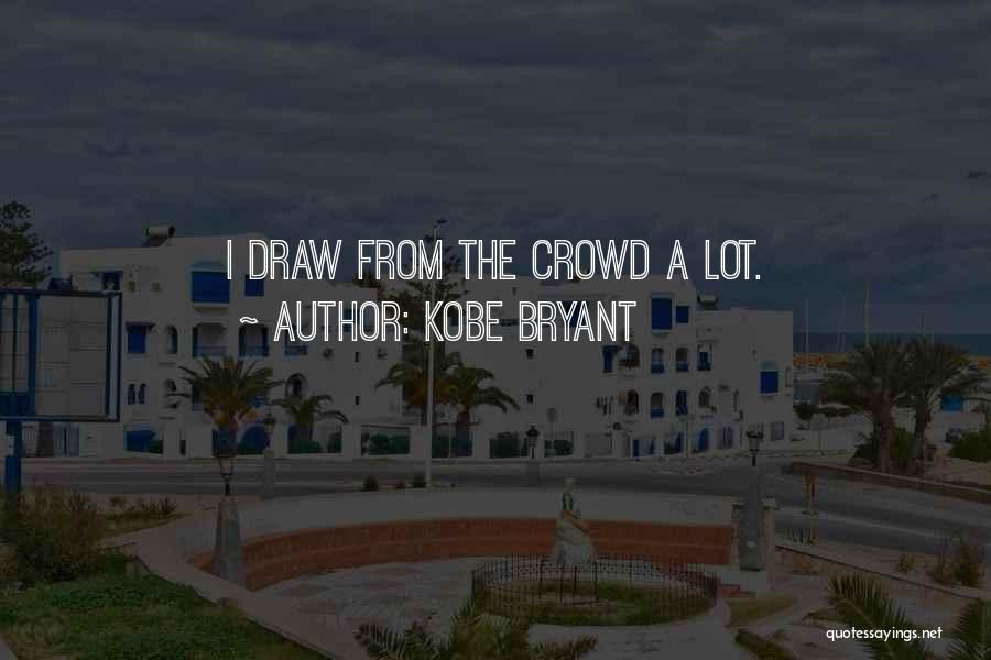 Kobe Bryant Quotes: I Draw From The Crowd A Lot.