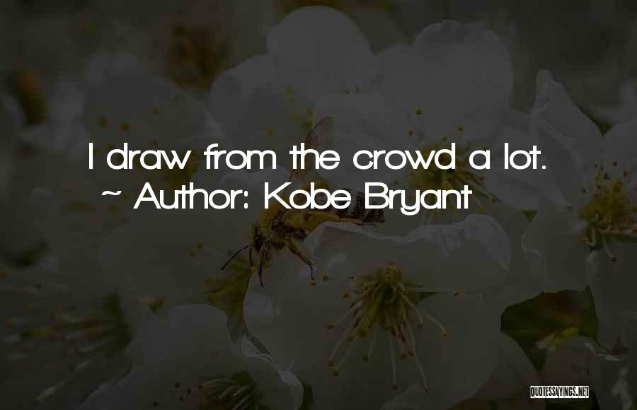 Kobe Bryant Quotes: I Draw From The Crowd A Lot.