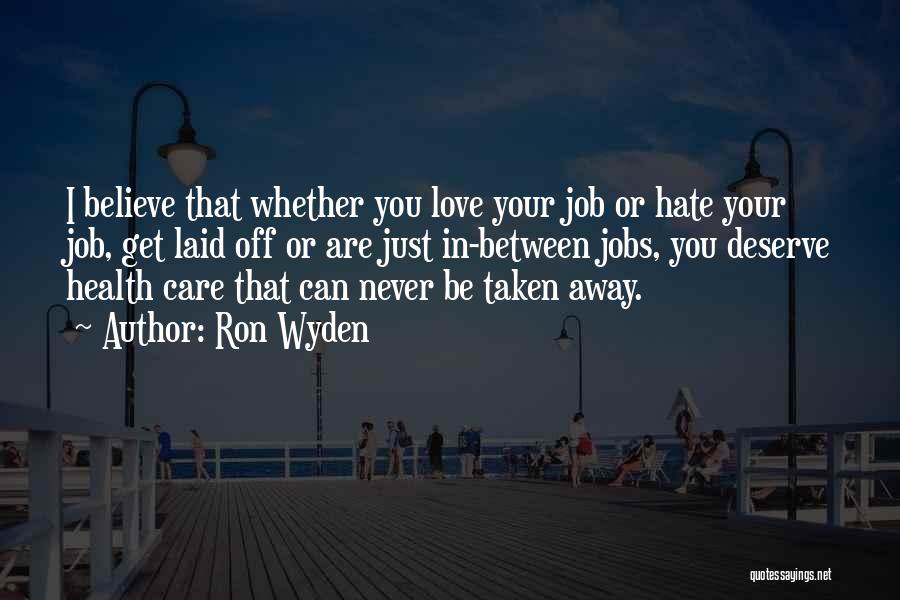 Ron Wyden Quotes: I Believe That Whether You Love Your Job Or Hate Your Job, Get Laid Off Or Are Just In-between Jobs,