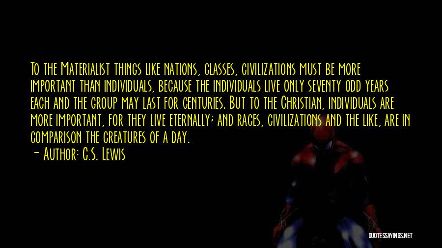 C.S. Lewis Quotes: To The Materialist Things Like Nations, Classes, Civilizations Must Be More Important Than Individuals, Because The Individuals Live Only Seventy