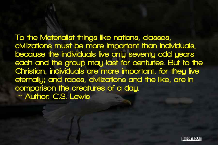 C.S. Lewis Quotes: To The Materialist Things Like Nations, Classes, Civilizations Must Be More Important Than Individuals, Because The Individuals Live Only Seventy