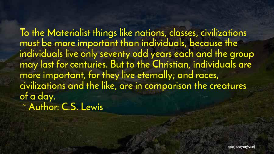 C.S. Lewis Quotes: To The Materialist Things Like Nations, Classes, Civilizations Must Be More Important Than Individuals, Because The Individuals Live Only Seventy
