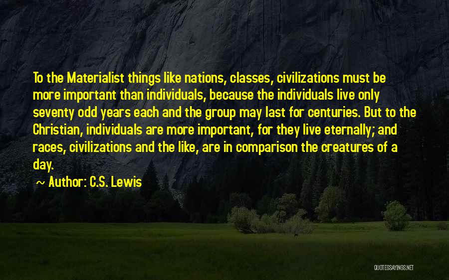 C.S. Lewis Quotes: To The Materialist Things Like Nations, Classes, Civilizations Must Be More Important Than Individuals, Because The Individuals Live Only Seventy