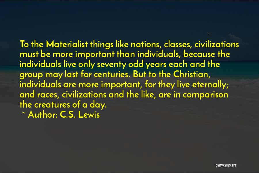 C.S. Lewis Quotes: To The Materialist Things Like Nations, Classes, Civilizations Must Be More Important Than Individuals, Because The Individuals Live Only Seventy
