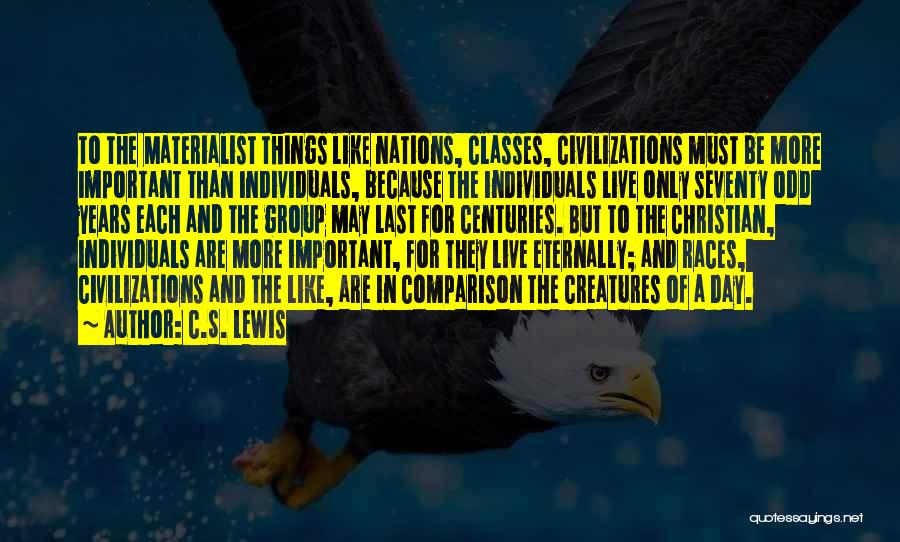 C.S. Lewis Quotes: To The Materialist Things Like Nations, Classes, Civilizations Must Be More Important Than Individuals, Because The Individuals Live Only Seventy