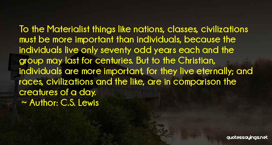 C.S. Lewis Quotes: To The Materialist Things Like Nations, Classes, Civilizations Must Be More Important Than Individuals, Because The Individuals Live Only Seventy
