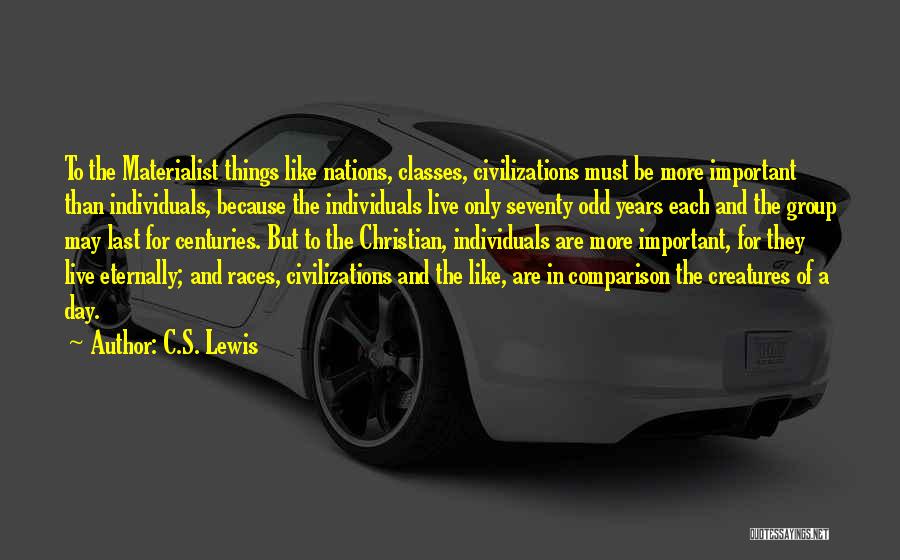 C.S. Lewis Quotes: To The Materialist Things Like Nations, Classes, Civilizations Must Be More Important Than Individuals, Because The Individuals Live Only Seventy
